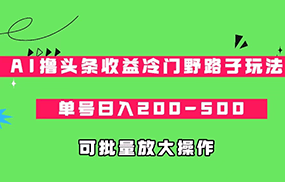 AI撸头条收益冷门野路子玩法，单号日入200-500，可放大批量操作