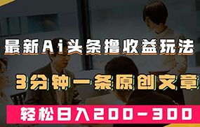 最新AI头条撸收益热门领域玩法，3分钟一条原创文章，轻松日入200-300＋