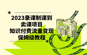 2023录课制课到卖课项目，知识付费流量变现保姆级教程