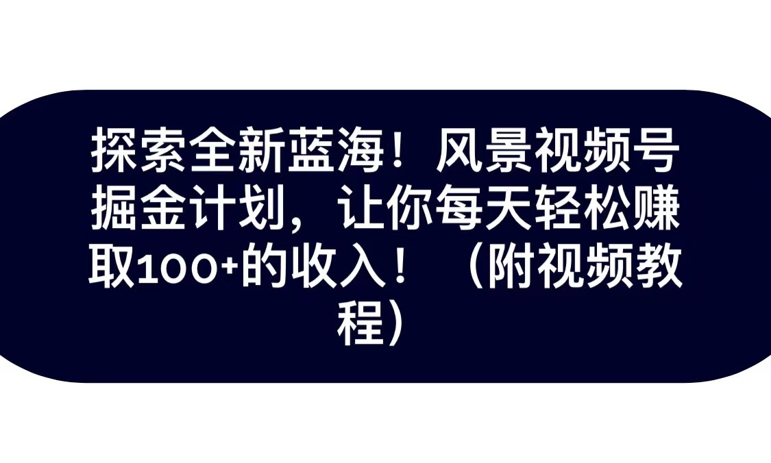 探索全新蓝海！抖音风景视频号掘金计划，让你每天轻松日赚100+