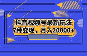 抖音视频号最新玩法，7种变现，月入20000+