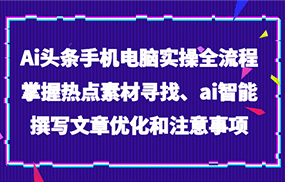 Ai头条手机电脑实操全流程，掌握热点素材寻找、ai智能撰写文章优化和注意事项