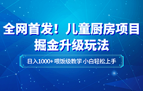 全网首发！儿童厨房项目掘金升级玩法，日入1000+，喂饭级教学，小白轻松上手