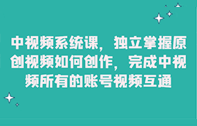 中视频系统课，独立掌握原创视频如何创作，完成中视频所有的账号视频互通