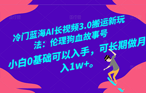 冷门蓝海AI长视频搬运玩法3.0：伦理狗血故事号，小白0基础入手，可长期做月入1W+