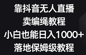 靠抖音无人直播，卖编绳教程，小白也能日入1000+，落地保姆级教程