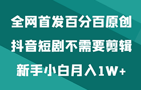 全网首发百分百原创，抖音短剧不需要剪辑新手小白月入1W+