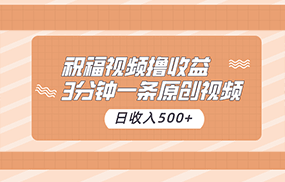 祝福视频撸收益，3分钟一条原创视频，日收入500+