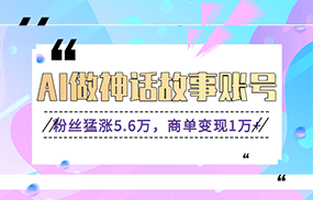 利用AI做神话故事账号，粉丝猛涨5.6万，商单变现1万+