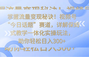 掌握流量变现秘诀！视频号“今日话题”赛道，详解保姆式教学一体化实操玩法，日入300+