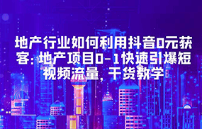 地产行业如何利用抖音0元获客：地产项目0-1快速引爆短视频流量，干货教学