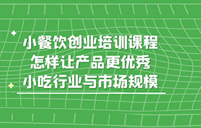 小餐饮创业培训课程，怎样让产品更优秀，小吃行业与市场规模