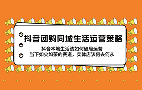 抖音团购同城生活运营策略，抖音本地生活该如何破局，实体店该何去何从