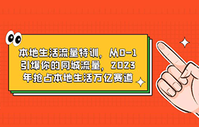 本地生活流量特训，从0-1引爆你的同城流量，2023年抢占本地生活万亿赛道