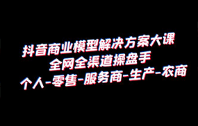 抖音商业 模型解决方案大课 全网全渠道操盘手 个人-零售-服务商-生产-农商