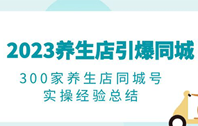 2023养生店·引爆同城，300家养生店同城号实操经验总结