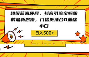 超级蓝海项目，抖音引流宝妈粉的最新思路，门槛低适合0基础小白，轻松日入500+