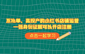 不补单、高投产的小红书店铺运营，一张身份证就可以开店注册