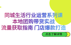 同城生活行业运营系列课：本地团购带货实战，流量获取指南 门店爆款打造