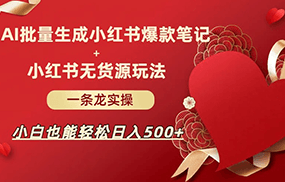 AI批量制造小红书爆款笔记+小红书无货源玩法一条龙实操，小白也能轻松日入500+