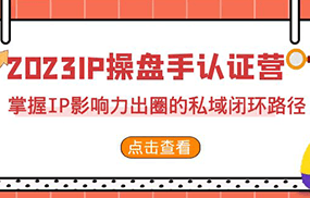 2023·IP操盘手·认证营·第2期，掌握IP影响力出圈的私域闭环路径（35节）