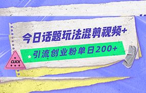 今日话题混剪玩法引流创业粉，小白可以轻松上手，单日引流200+