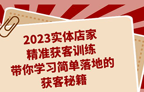 2023实体店家精准获客训练，带你学习简单落地的获客秘籍