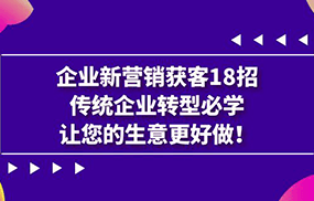 企业·新营销·获客18招，传统企业·转型必学，让您的生意更好做