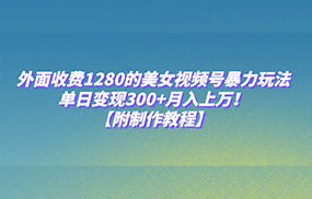 外面收费1280的美女视频号暴力玩法，单日变现300+，月入上万！