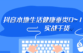 抖音本地生活健康垂类0~1，本地生活健康垂类实战干货