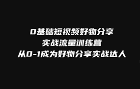 0基础短视频好物分享实战流量训练营，从0-1成为好物分享实战达人