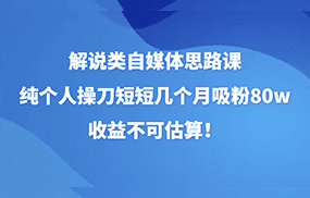 解说类自媒体思路课，纯个人操刀短短几个月吸粉80w，收益不可估算！