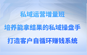 私域运营增量班 培养能拿结果的私域操盘手，打造客户自循环赚钱系统