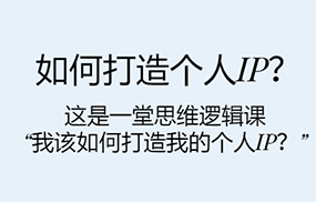 如何打造个人IP？这是一堂思维逻辑课“我该如何打造我的个人IP？