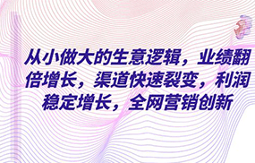 从小做大的生意逻辑，业绩翻倍增长，渠道快速裂变，利润稳定增长，全网营销创新