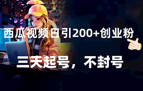 西瓜视频日引200+创业粉，三天起号，不封号