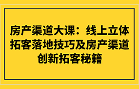 房产渠道大课：线上立体拓客落地技巧及房产渠道创新拓客秘籍