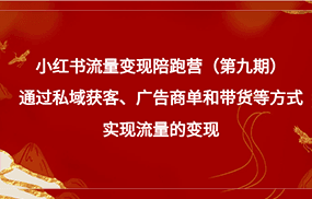 小红书流量变现陪跑营（第九期）通过私域获客、广告商单和带货等方式实现流量变现