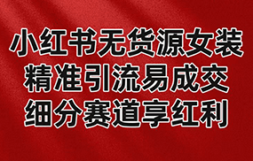 小红书无货源女装，精准引流易成交，平台红利期小白也可操作蓝海赛道