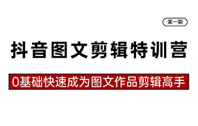 抖音图文剪辑特训营第一期，0基础快速成为图文作品剪辑高手