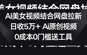 AI美女视频结合网盘拉新，日收5万+ 两分钟一条Ai原创视频，0成本0门槛送工具