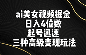 ai美女视频掘金 日入4位数 起号迅速 三种高级变现玩法