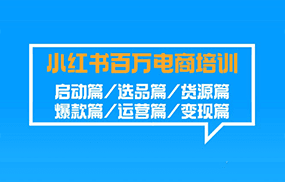 小红书百万电商培训班：启动篇/选品篇/货源篇/爆款篇/运营篇/变现篇