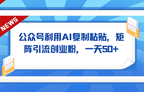 公众号利用AI工具复制粘贴矩阵引流创业粉，一天50+