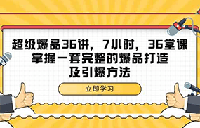 超级爆品36讲，7小时36堂课，掌握一套完整的爆品打造及引爆方法