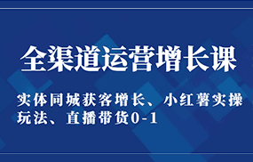 全渠道运营增长课：实体同城获客增长、小红薯实操玩法、直播带货0-1