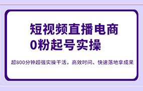 短视频直播电商0粉起号实操，超800分钟超强实操干活，高效时间、快速落地拿成果