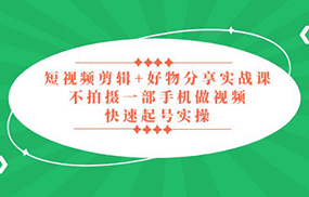 短视频剪辑+好物分享实战课，无需拍摄一部手机做视频，快速起号实操