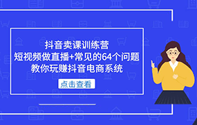 抖音卖课训练营，短视频做直播+常见的64个问题 教你玩赚抖音电商系统