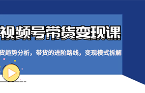 视频号带货变现课，货趋势分析，带货的进阶路线，变现模式拆解